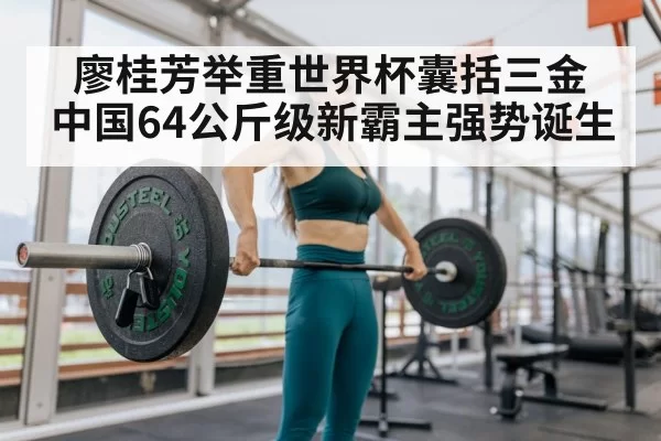 廖桂芳举重世界杯囊括三金 中国64公斤级新霸主强势诞生