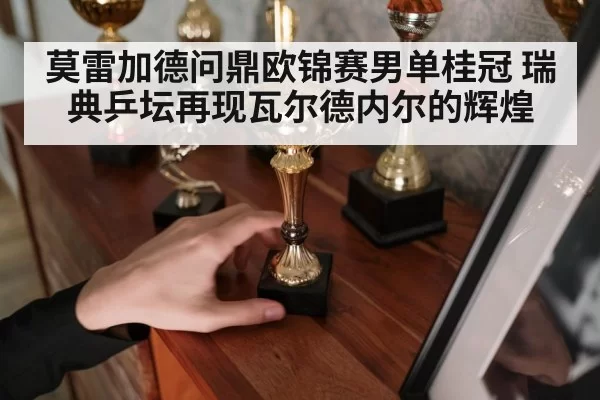 莫雷加德问鼎欧锦赛男单桂冠 瑞典乒坛再现瓦尔德内尔的辉煌