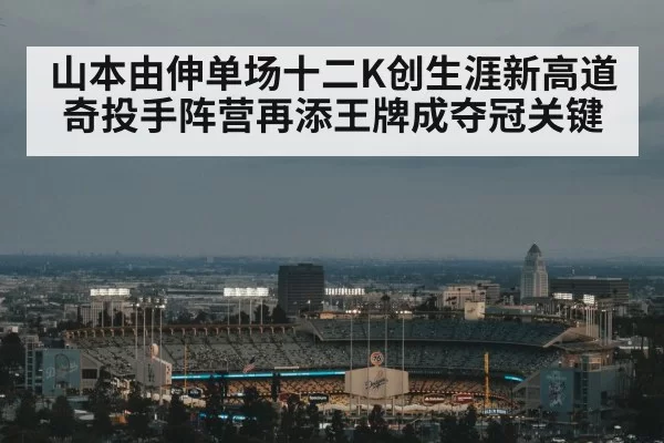 山本由伸单场十二K创生涯新高道奇投手阵营再添王牌成夺冠关键