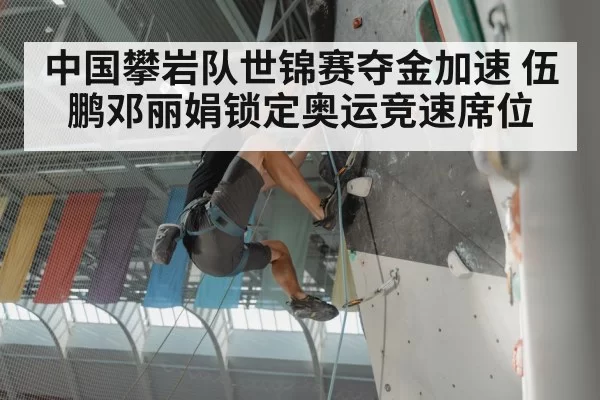 中国攀岩队世锦赛夺金加速 伍鹏邓丽娟锁定奥运竞速席位