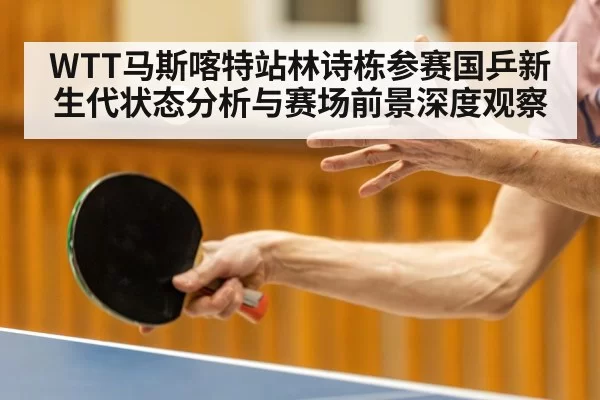 WTT马斯喀特站林诗栋参赛国乒新生代状态分析与赛场前景深度观察