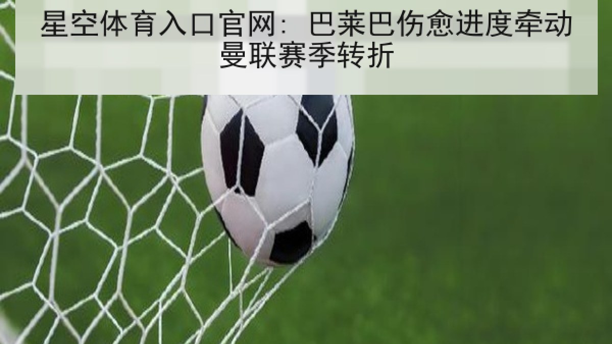 星空体育入口官网: 巴莱巴伤愈进度牵动曼联赛季转折