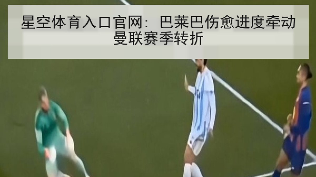 星空体育入口官网: 巴莱巴伤愈进度牵动曼联赛季转折